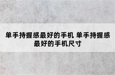 单手持握感最好的手机 单手持握感最好的手机尺寸